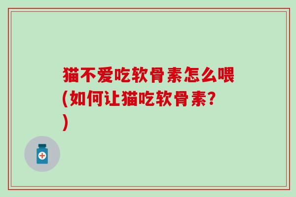 猫不爱吃软骨素怎么喂(如何让猫吃软骨素？)-第1张图片-氨糖科普网