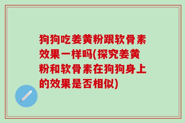 狗狗吃姜黄粉跟软骨素效果一样吗(探究姜黄粉和软骨素在狗狗身上的效果是否相似)-第1张图片-氨糖科普网 狗狗吃姜黄粉跟软骨素效果一样吗(探究姜黄粉和软骨素在狗狗身上的效果是否相似)-第1张图片-氨糖科普网