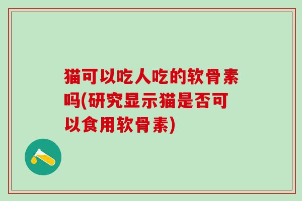 猫可以吃人吃的软骨素吗(研究显示猫是否可以食用软骨素)-第1张图片-氨糖科普网 猫可以吃人吃的软骨素吗(研究显示猫是否可以食用软骨素)-第1张图片-氨糖科普网