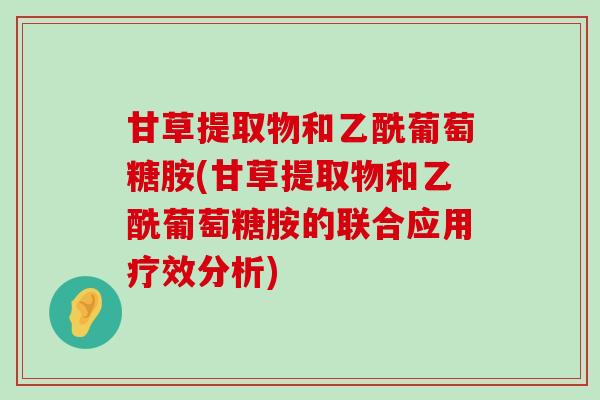 甘草提取物和乙酰葡萄糖胺(甘草提取物和乙酰葡萄糖胺的联合应用疗效分析)-第1张图片-氨糖科普网 甘草提取物和乙酰葡萄糖胺(甘草提取物和乙酰葡萄糖胺的联合应用疗效分析)-第1张图片-氨糖科普网