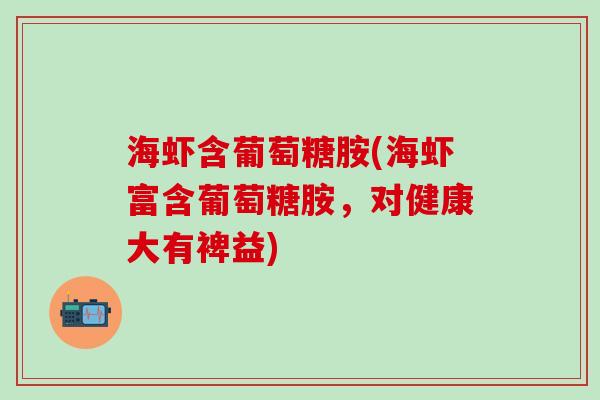 海虾含葡萄糖胺(海虾富含葡萄糖胺,对健康大有裨益)-第1张图片-氨糖科普网 海虾含葡萄糖胺(海虾富含葡萄糖胺,对健康大有裨益)-第1张图片-氨糖科普网
