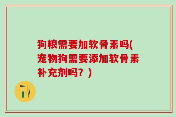 狗粮需要加软骨素吗(宠物狗需要添加软骨素补充剂吗?)-第1张图片-氨糖科普网 狗粮需要加软骨素吗(宠物狗需要添加软骨素补充剂吗?)-第1张图片-氨糖科普网