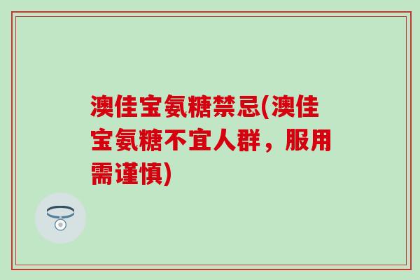 澳佳宝氨糖禁忌(澳佳宝氨糖不宜人群,服用需谨慎)-第1张图片-氨糖科普网 澳佳宝氨糖禁忌(澳佳宝氨糖不宜人群,服用需谨慎)-第1张图片-氨糖科普网