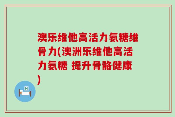 澳乐维他高活力氨糖维骨力(澳洲乐维他高活力氨糖 提升骨骼健康)-第1张图片-氨糖科普网 澳乐维他高活力氨糖维骨力(澳洲乐维他高活力氨糖 提升骨骼健康)-第1张图片-氨糖科普网