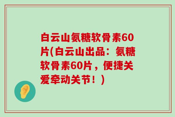 白云山氨糖软骨素60片(白云山出品:氨糖软骨素60片,便捷关爱牵动关节!)-第1张图片-氨糖科普网 白云山氨糖软骨素60片(白云山出品:氨糖软骨素60片,便捷关爱牵动关节!)-第1张图片-氨糖科普网