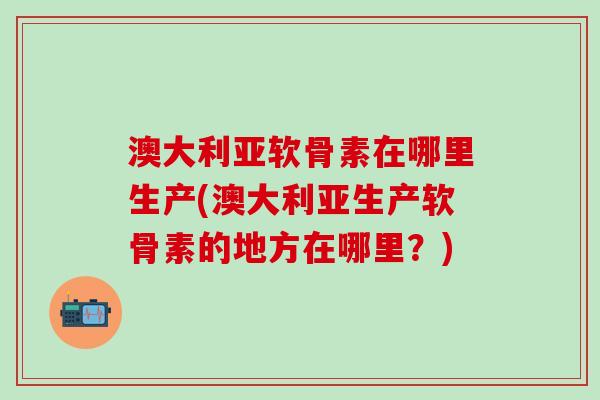 澳大利亚软骨素在哪里生产(澳大利亚生产软骨素的地方在哪里?)-第1张图片-氨糖科普网 澳大利亚软骨素在哪里生产(澳大利亚生产软骨素的地方在哪里?)-第1张图片-氨糖科普网
