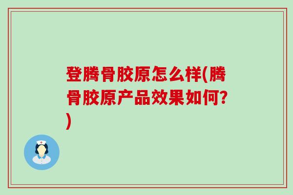 登腾骨胶原怎么样(腾骨胶原产品效果如何?)-第1张图片-氨糖科普网 登腾骨胶原怎么样(腾骨胶原产品效果如何?)-第1张图片-氨糖科普网