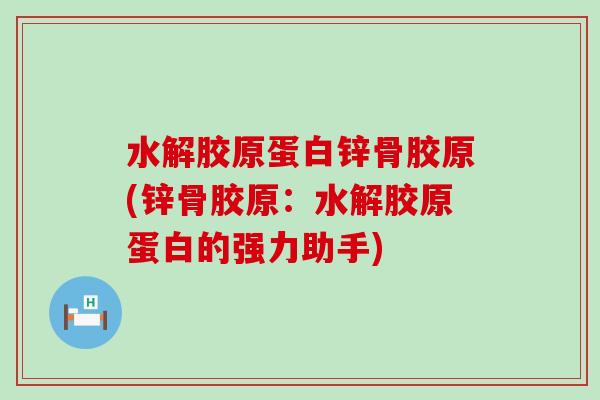水解胶原蛋白锌骨胶原(锌骨胶原:水解胶原蛋白的强力助手)-第1张图片-氨糖科普网 水解胶原蛋白锌骨胶原(锌骨胶原:水解胶原蛋白的强力助手)-第1张图片-氨糖科普网