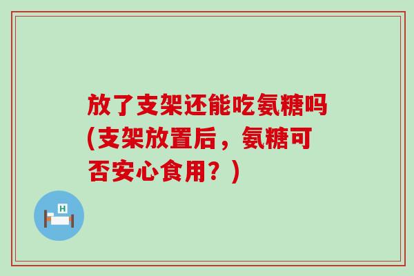 放了支架还能吃氨糖吗(支架放置后,氨糖可否安心食用?)-第1张图片-氨糖科普网 放了支架还能吃氨糖吗(支架放置后,氨糖可否安心食用?)-第1张图片-氨糖科普网
