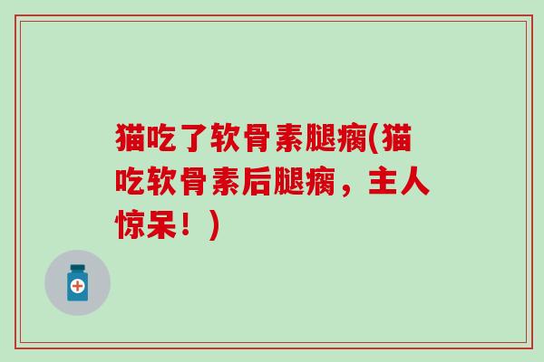 猫吃了软骨素腿瘸(猫吃软骨素后腿瘸，主人惊呆！)-第1张图片-氨糖科普网