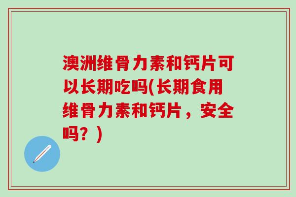 澳洲维骨力素和钙片可以长期吃吗(长期食用维骨力素和钙片,安全吗?)-第1张图片-氨糖科普网 澳洲维骨力素和钙片可以长期吃吗(长期食用维骨力素和钙片,安全吗?)-第1张图片-氨糖科普网