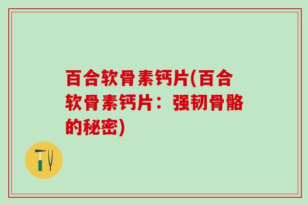 百合软骨素钙片(百合软骨素钙片:强韧骨骼的秘密)-第1张图片-氨糖科普网 百合软骨素钙片(百合软骨素钙片:强韧骨骼的秘密)-第1张图片-氨糖科普网