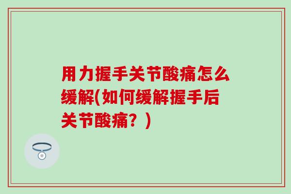 用力握手关节酸痛怎么缓解(如何缓解握手后关节酸痛?)-第1张图片-氨糖科普网 用力握手关节酸痛怎么缓解(如何缓解握手后关节酸痛?)-第1张图片-氨糖科普网