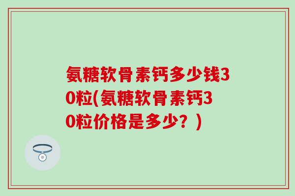 氨糖软骨素钙多少钱30粒(氨糖软骨素钙30粒价格是多少?)-第1张图片-氨糖科普网 氨糖软骨素钙多少钱30粒(氨糖软骨素钙30粒价格是多少?)-第1张图片-氨糖科普网