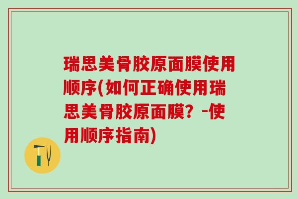 瑞思美骨胶原面膜使用顺序(如何正确使用瑞思美骨胶原面膜?-使用顺序指南)-第1张图片-氨糖科普网 瑞思美骨胶原面膜使用顺序(如何正确使用瑞思美骨胶原面膜?-使用顺序指南)-第1张图片-氨糖科普网