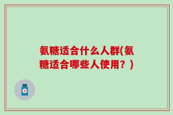 氨糖适合什么人群(氨糖适合哪些人使用？)-第1张图片-氨糖科普网