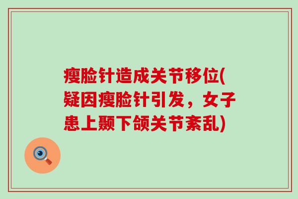 瘦脸针造成关节移位(疑因瘦脸针引发,女子患上颞下颌关节紊乱)-第1张图片-氨糖科普网 瘦脸针造成关节移位(疑因瘦脸针引发,女子患上颞下颌关节紊乱)-第1张图片-氨糖科普网