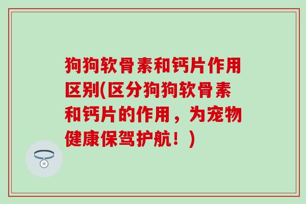 狗狗软骨素和钙片作用区别(区分狗狗软骨素和钙片的作用，为宠物健康保驾护航！)-第1张图片-氨糖科普网
