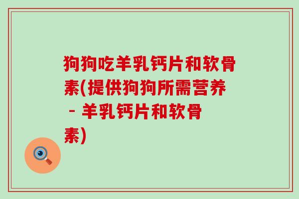 狗狗吃羊乳钙片和软骨素(提供狗狗所需营养 - 羊乳钙片和软骨素)-第1张图片-氨糖科普网 狗狗吃羊乳钙片和软骨素(提供狗狗所需营养 - 羊乳钙片和软骨素)-第1张图片-氨糖科普网
