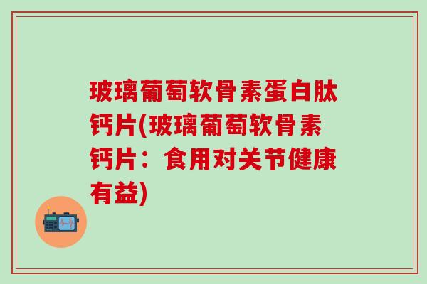 玻璃葡萄软骨素蛋白肽钙片(玻璃葡萄软骨素钙片:食用对关节健康有益)-第1张图片-氨糖科普网 玻璃葡萄软骨素蛋白肽钙片(玻璃葡萄软骨素钙片:食用对关节健康有益)-第1张图片-氨糖科普网