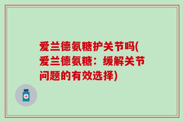 爱兰德氨糖护关节吗(爱兰德氨糖:缓解关节问题的有效选择)-第1张图片-氨糖科普网 爱兰德氨糖护关节吗(爱兰德氨糖:缓解关节问题的有效选择)-第1张图片-氨糖科普网