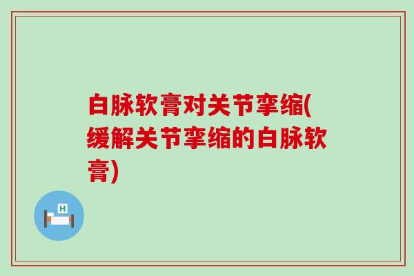 白脉软膏对关节挛缩(缓解关节挛缩的白脉软膏)-第1张图片-氨糖科普网 白脉软膏对关节挛缩(缓解关节挛缩的白脉软膏)-第1张图片-氨糖科普网