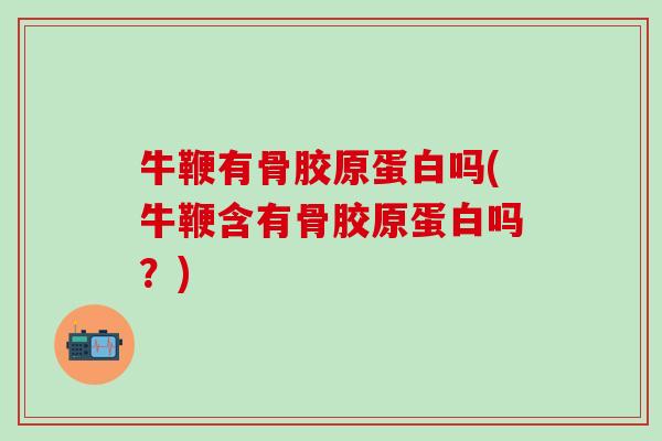 牛鞭有骨胶原蛋白吗(牛鞭含有骨胶原蛋白吗?)-第1张图片-氨糖科普网 牛鞭有骨胶原蛋白吗(牛鞭含有骨胶原蛋白吗?)-第1张图片-氨糖科普网