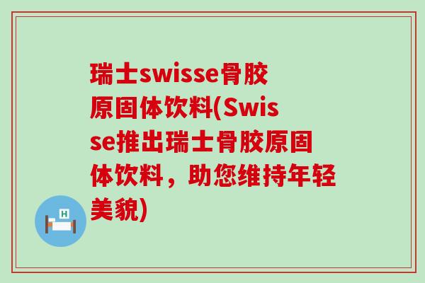 瑞士swisse骨胶原固体饮料(Swisse推出瑞士骨胶原固体饮料,助您维持年轻美貌)-第1张图片-氨糖科普网 瑞士swisse骨胶原固体饮料(Swisse推出瑞士骨胶原固体饮料,助您维持年轻美貌)-第1张图片-氨糖科普网