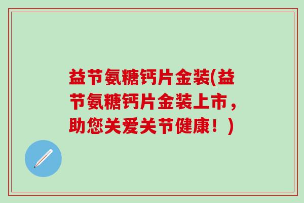 益节氨糖钙片金装(益节氨糖钙片金装上市，助您关爱关节健康！)-第1张图片-氨糖科普网
