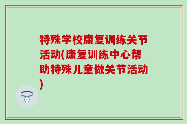 特殊学校康复训练关节活动(康复训练中心帮助特殊儿童做关节活动)-第1张图片-氨糖科普网 特殊学校康复训练关节活动(康复训练中心帮助特殊儿童做关节活动)-第1张图片-氨糖科普网