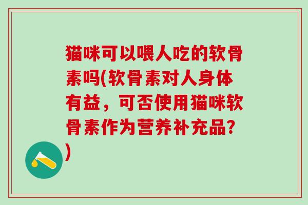 猫咪可以喂人吃的软骨素吗(软骨素对人身体有益,可否使用猫咪软骨素作为营养补充品?)-第1张图片-氨糖科普网 猫咪可以喂人吃的软骨素吗(软骨素对人身体有益,可否使用猫咪软骨素作为营养补充品?)-第1张图片-氨糖科普网