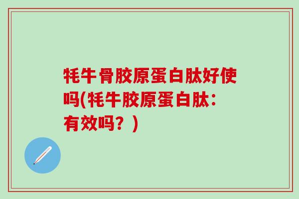 牦牛骨胶原蛋白肽好使吗(牦牛胶原蛋白肽:有效吗?)-第1张图片-氨糖科普网 牦牛骨胶原蛋白肽好使吗(牦牛胶原蛋白肽:有效吗?)-第1张图片-氨糖科普网