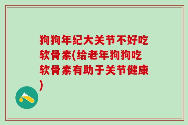 狗狗年纪大关节不好吃软骨素(给老年狗狗吃软骨素有助于关节健康)-第1张图片-氨糖科普网 狗狗年纪大关节不好吃软骨素(给老年狗狗吃软骨素有助于关节健康)-第1张图片-氨糖科普网