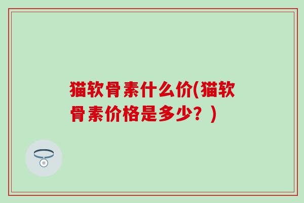 猫软骨素什么价(猫软骨素价格是多少?)-第1张图片-氨糖科普网 猫软骨素什么价(猫软骨素价格是多少?)-第1张图片-氨糖科普网
