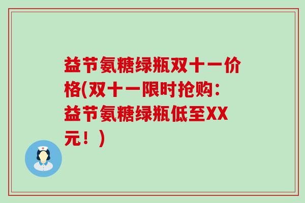 益节氨糖绿瓶双十一价格(双十一限时抢购:益节氨糖绿瓶低至XX元!)-第1张图片-氨糖科普网 益节氨糖绿瓶双十一价格(双十一限时抢购:益节氨糖绿瓶低至XX元!)-第1张图片-氨糖科普网
