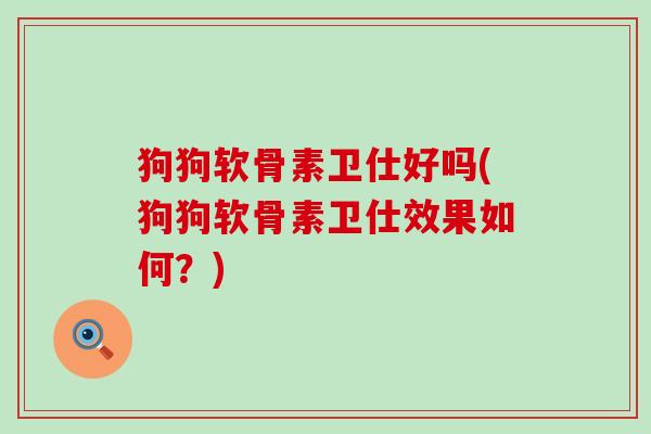 狗狗软骨素卫仕好吗(狗狗软骨素卫仕效果如何?)-第1张图片-氨糖科普网 狗狗软骨素卫仕好吗(狗狗软骨素卫仕效果如何?)-第1张图片-氨糖科普网