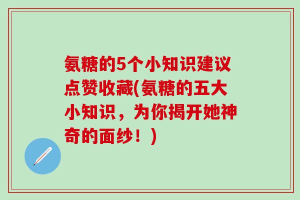 氨糖的5个小知识建议点赞收藏(氨糖的五大小知识,为你揭开她神奇的面纱!)-第1张图片-氨糖科普网 氨糖的5个小知识建议点赞收藏(氨糖的五大小知识,为你揭开她神奇的面纱!)-第1张图片-氨糖科普网
