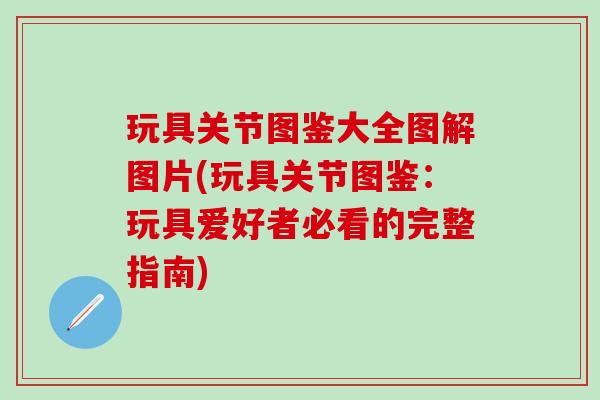 玩具关节图鉴大全图解图片(玩具关节图鉴：玩具爱好者必看的完整指南)-第1张图片-氨糖科普网