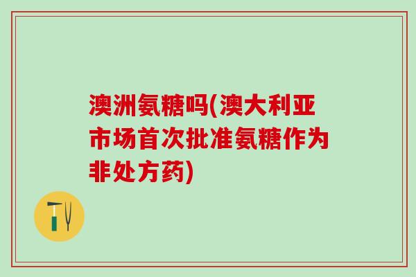 澳洲氨糖吗(澳大利亚市场首次批准氨糖作为非处方药)-第1张图片-氨糖科普网 澳洲氨糖吗(澳大利亚市场首次批准氨糖作为非处方药)-第1张图片-氨糖科普网