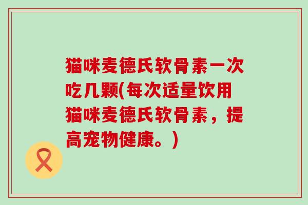 猫咪麦德氏软骨素一次吃几颗(每次适量饮用猫咪麦德氏软骨素,提高宠物健康。)-第1张图片-氨糖科普网 猫咪麦德氏软骨素一次吃几颗(每次适量饮用猫咪麦德氏软骨素,提高宠物健康。)-第1张图片-氨糖科普网