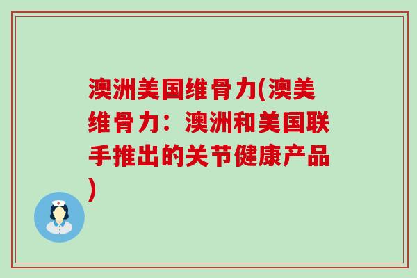 澳洲美国维骨力(澳美维骨力：澳洲和美国联手推出的关节健康产品)-第1张图片-氨糖科普网