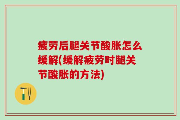 疲劳后腿关节酸胀怎么缓解(缓解疲劳时腿关节酸胀的方法)-第1张图片-氨糖科普网