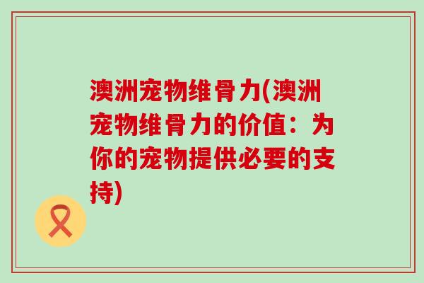 澳洲宠物维骨力(澳洲宠物维骨力的价值:为你的宠物提供必要的支持)-第1张图片-氨糖科普网 澳洲宠物维骨力(澳洲宠物维骨力的价值:为你的宠物提供必要的支持)-第1张图片-氨糖科普网