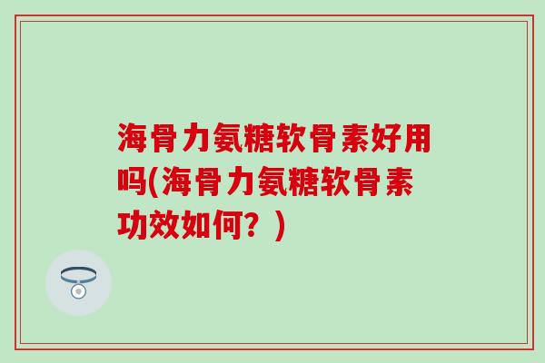 海骨力氨糖软骨素好用吗(海骨力氨糖软骨素功效如何?)-第1张图片-氨糖科普网 海骨力氨糖软骨素好用吗(海骨力氨糖软骨素功效如何?)-第1张图片-氨糖科普网