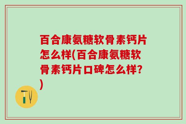 百合康氨糖软骨素钙片怎么样(百合康氨糖软骨素钙片口碑怎么样？)-第1张图片-氨糖科普网