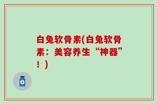 白兔软骨素(白兔软骨素:美容养生“神器”!)-第1张图片-氨糖科普网 白兔软骨素(白兔软骨素:美容养生“神器”!)-第1张图片-氨糖科普网