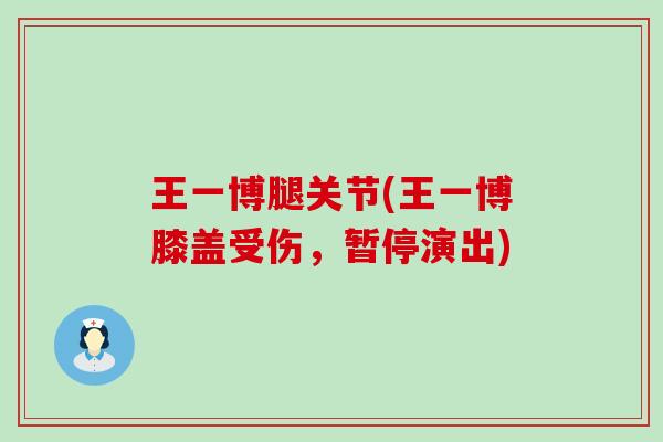 王一博腿关节(王一博膝盖受伤,暂停演出)-第1张图片-氨糖科普网 王一博腿关节(王一博膝盖受伤,暂停演出)-第1张图片-氨糖科普网