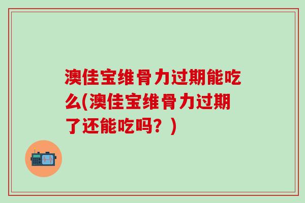 澳佳宝维骨力过期能吃么(澳佳宝维骨力过期了还能吃吗?)-第1张图片-氨糖科普网 澳佳宝维骨力过期能吃么(澳佳宝维骨力过期了还能吃吗?)-第1张图片-氨糖科普网