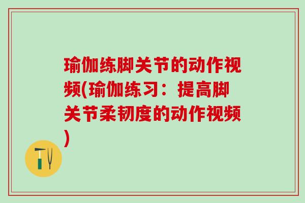 瑜伽练脚关节的动作视频(瑜伽练习：提高脚关节柔韧度的动作视频)-第1张图片-氨糖科普网