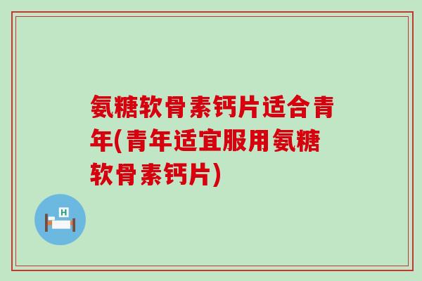 氨糖软骨素钙片适合青年(青年适宜服用氨糖软骨素钙片)-第1张图片-氨糖科普网 氨糖软骨素钙片适合青年(青年适宜服用氨糖软骨素钙片)-第1张图片-氨糖科普网